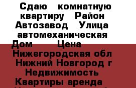 Сдаю 2 комнатную квартиру › Район ­ Автозавод › Улица ­ автомеханическая › Дом ­ 2 › Цена ­ 14 000 - Нижегородская обл., Нижний Новгород г. Недвижимость » Квартиры аренда   . Нижегородская обл.,Нижний Новгород г.